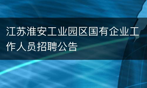 江苏淮安工业园区国有企业工作人员招聘公告