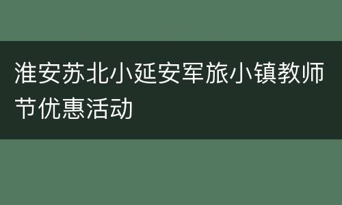 淮安苏北小延安军旅小镇教师节优惠活动