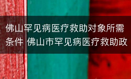 佛山罕见病医疗救助对象所需条件 佛山市罕见病医疗救助政策