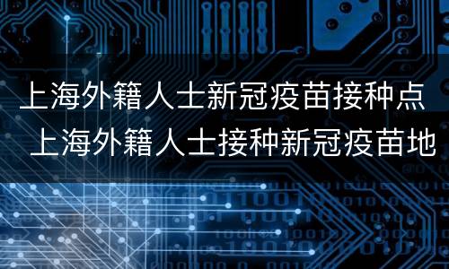 上海外籍人士新冠疫苗接种点 上海外籍人士接种新冠疫苗地点