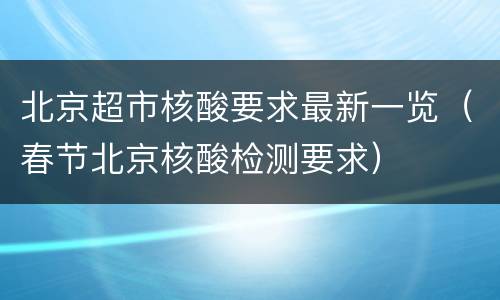 北京超市核酸要求最新一览（春节北京核酸检测要求）