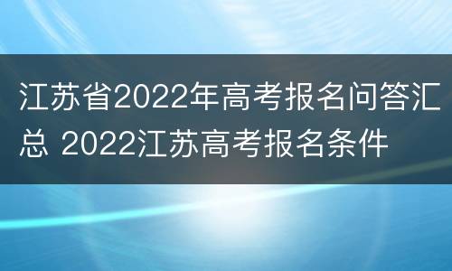 江苏省2022年高考报名问答汇总 2022江苏高考报名条件