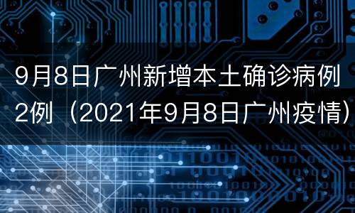 9月8日广州新增本土确诊病例2例（2021年9月8日广州疫情）