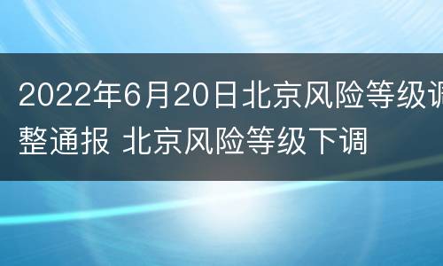 2022年6月20日北京风险等级调整通报 北京风险等级下调