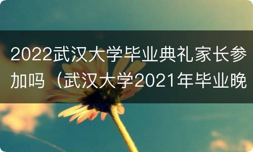 2022武汉大学毕业典礼家长参加吗（武汉大学2021年毕业晚会）