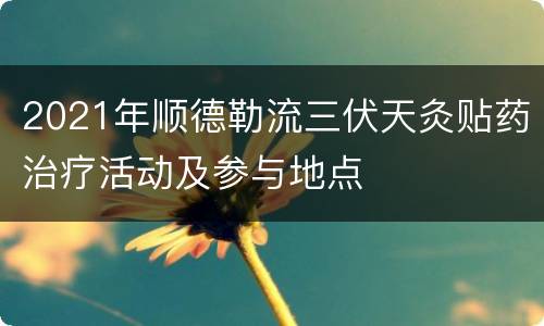 2021年顺德勒流三伏天灸贴药治疗活动及参与地点