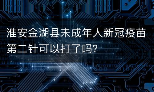 淮安金湖县未成年人新冠疫苗第二针可以打了吗？