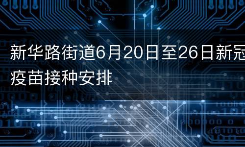 新华路街道6月20日至26日新冠疫苗接种安排