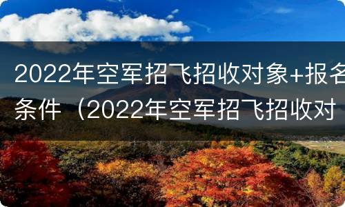 2022年空军招飞招收对象+报名条件（2022年空军招飞招收对象 报名条件要求）