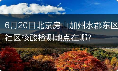 6月20日北京房山加州水郡东区社区核酸检测地点在哪？