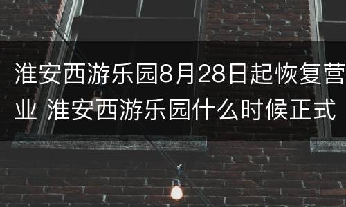 淮安西游乐园8月28日起恢复营业 淮安西游乐园什么时候正式营业