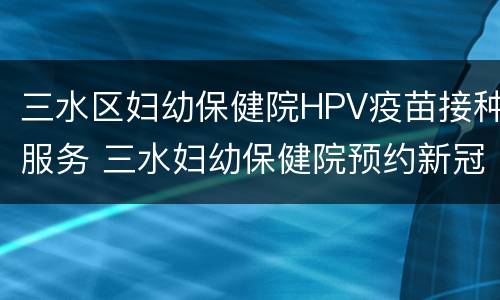 三水区妇幼保健院HPV疫苗接种服务 三水妇幼保健院预约新冠疫苗