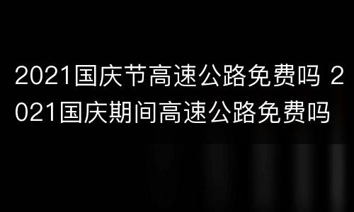 2021国庆节高速公路免费吗 2021国庆期间高速公路免费吗