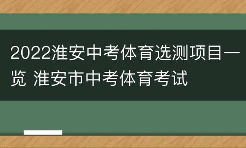 2022淮安中考体育选测项目一览 淮安市中考体育考试