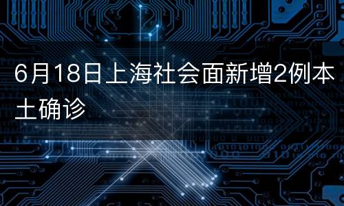 6月18日上海社会面新增2例本土确诊