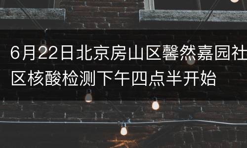 6月22日北京房山区馨然嘉园社区核酸检测下午四点半开始