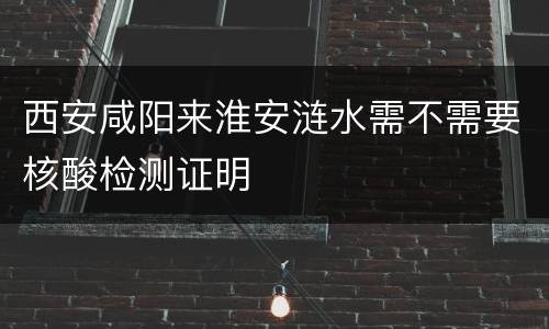 西安咸阳来淮安涟水需不需要核酸检测证明