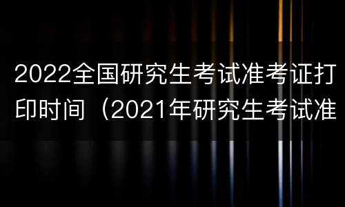 2022全国研究生考试准考证打印时间（2021年研究生考试准考证打印时间）