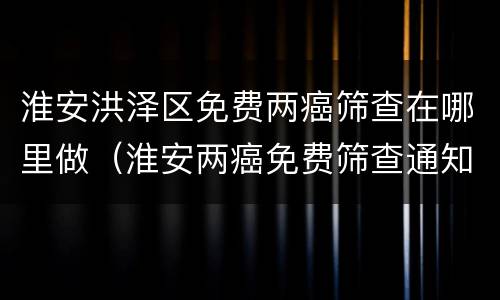 淮安洪泽区免费两癌筛查在哪里做（淮安两癌免费筛查通知）