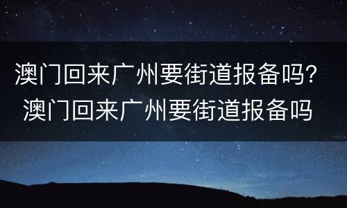 澳门回来广州要街道报备吗？ 澳门回来广州要街道报备吗