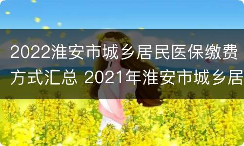 2022淮安市城乡居民医保缴费方式汇总 2021年淮安市城乡居民医保缴费标准