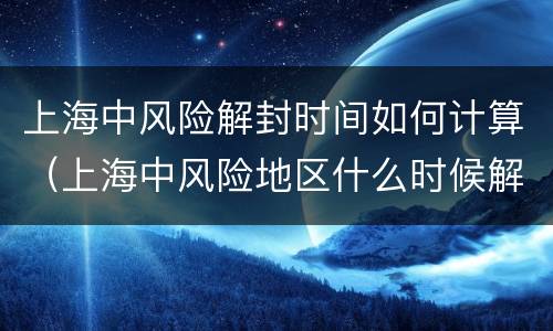 上海中风险解封时间如何计算（上海中风险地区什么时候解封）