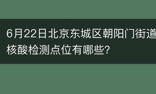 6月22日北京东城区朝阳门街道核酸检测点位有哪些？