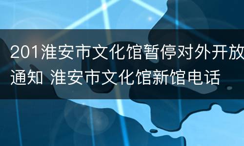 201淮安市文化馆暂停对外开放通知 淮安市文化馆新馆电话