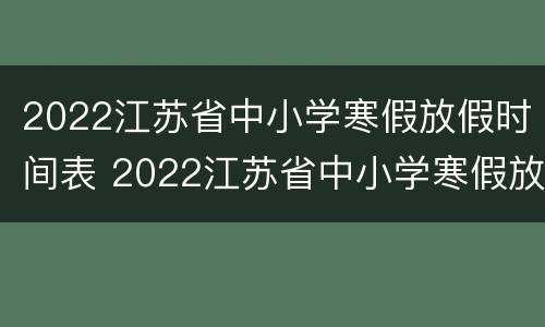 2022江苏省中小学寒假放假时间表 2022江苏省中小学寒假放假时间表下载