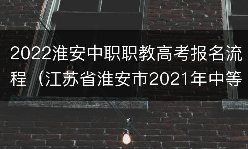 2022淮安中职职教高考报名流程（江苏省淮安市2021年中等学校招生报考指南）