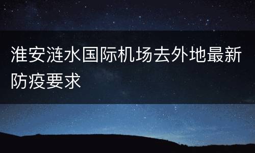 淮安涟水国际机场去外地最新防疫要求