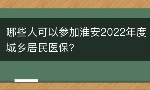 哪些人可以参加淮安2022年度城乡居民医保？