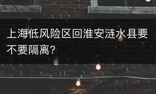 上海低风险区回淮安涟水县要不要隔离？