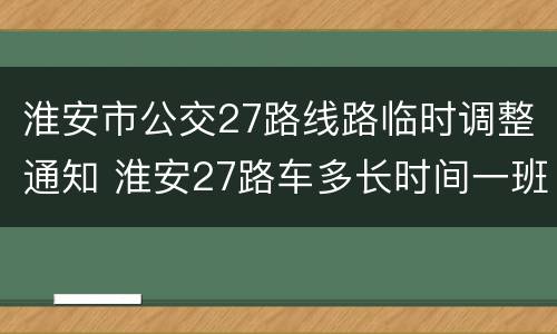 淮安市公交27路线路临时调整通知 淮安27路车多长时间一班