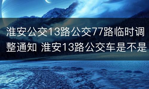 淮安公交13路公交77路临时调整通知 淮安13路公交车是不是停运了