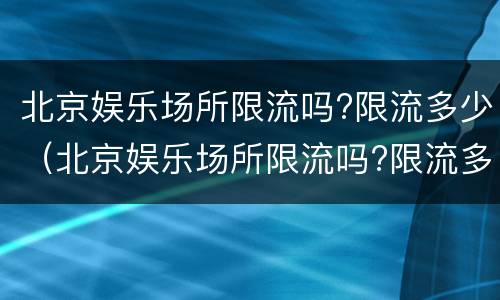 北京娱乐场所限流吗?限流多少（北京娱乐场所限流吗?限流多少天）