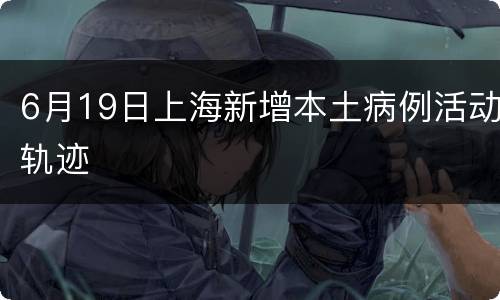 6月19日上海新增本土病例活动轨迹
