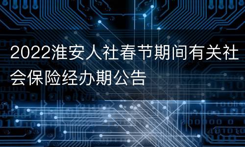 2022淮安人社春节期间有关社会保险经办期公告