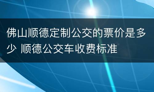 佛山顺德定制公交的票价是多少 顺德公交车收费标准