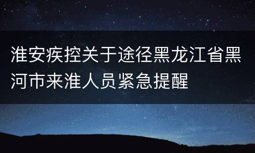 淮安疾控关于途径黑龙江省黑河市来淮人员紧急提醒