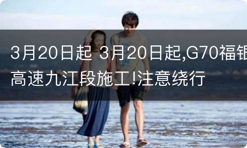 3月20日起 3月20日起,G70福银高速九江段施工!注意绕行