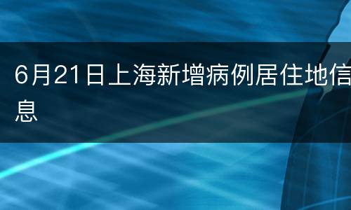 6月21日上海新增病例居住地信息