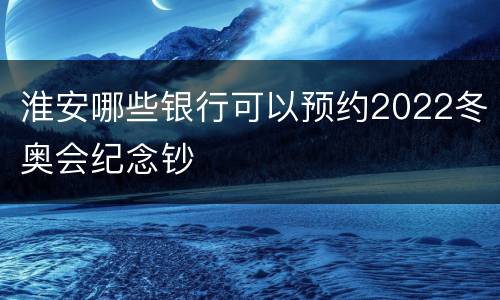 淮安哪些银行可以预约2022冬奥会纪念钞