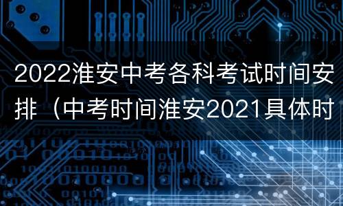 2022淮安中考各科考试时间安排（中考时间淮安2021具体时间）