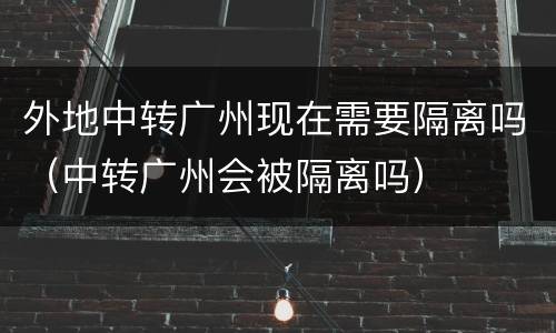 外地中转广州现在需要隔离吗（中转广州会被隔离吗）