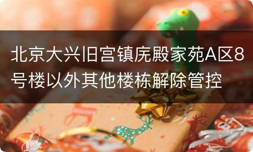 北京大兴旧宫镇庑殿家苑A区8号楼以外其他楼栋解除管控