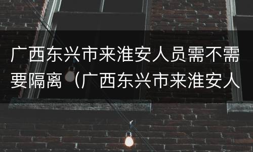 广西东兴市来淮安人员需不需要隔离（广西东兴市来淮安人员需不需要隔离呢）