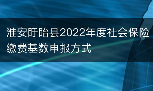 淮安盱眙县2022年度社会保险缴费基数申报方式