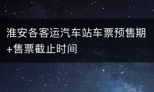 淮安各客运汽车站车票预售期+售票截止时间