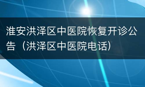 淮安洪泽区中医院恢复开诊公告（洪泽区中医院电话）